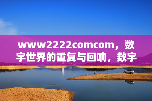 www2222comcom,数字世界的重复与回响,数字世界的重复回响,www2222comcom www2222comcom,数字世界的重复与回响,数字世界的重复回响,www2222comcom