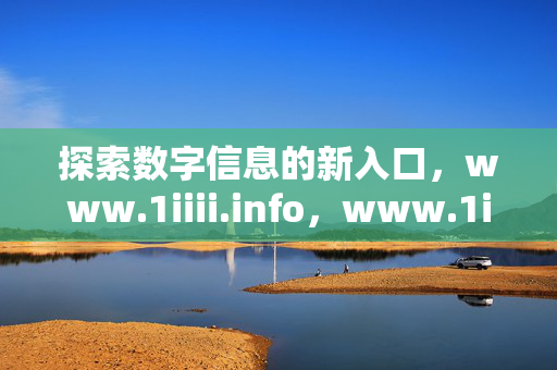 探索数字信息的新入口,www.1iiii.info,www.1iiii.info,数字信息的新入口 探索数字信息的新入口,www.1iiii.info,www.1iiii.info,数字信息的新入口