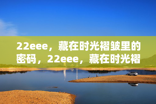 22eee,藏在时光褶皱里的密码,22eee,藏在时光褶皱里的密码 22eee,藏在时光褶皱里的密码,22eee,藏在时光褶皱里的密码