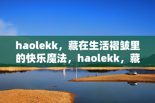 haolekk,藏在生活褶皱里的快乐魔法,haolekk,藏在生活褶皱里的快乐魔法 haolekk,藏在生活褶皱里的快乐魔法,haolekk,藏在生活褶皱里的快乐魔法