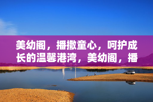 美幼阁,播撒童心,呵护成长的温馨港湾,美幼阁,播撒童心,呵护成长的温馨港湾 美幼阁,播撒童心,呵护成长的温馨港湾,美幼阁,播撒童心,呵护成长的温馨港湾