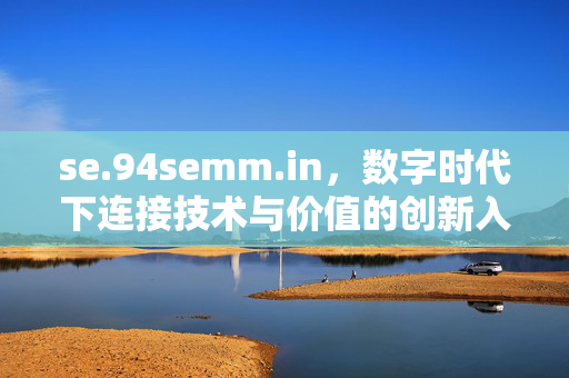 se.94semm.in,数字时代下连接技术与价值的创新入口,数字时代,连接技术与价值的创新入口 se.94semm.in,数字时代下连接技术与价值的创新入口,数字时代,连接技术与价值的创新入口