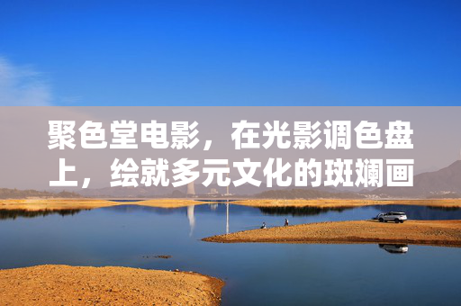 聚色堂电影,在光影调色盘上,绘就多元文化的斑斓画卷 聚色堂电影,在光影调色盘上,绘就多元文化的斑斓画卷