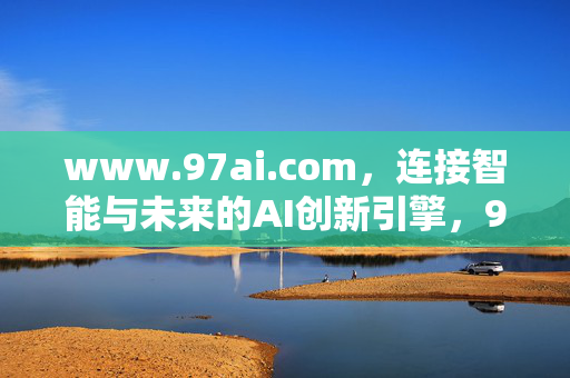 www.97ai.com,连接智能与未来的AI创新引擎,97ai.com,连接智能与未来的AI创新引擎 www.97ai.com,连接智能与未来的AI创新引擎,97ai.com,连接智能与未来的AI创新引擎