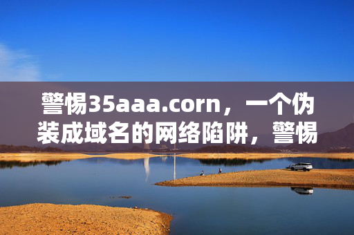 警惕35aaa.corn,一个伪装成域名的网络陷阱,警惕35aaa.corn,伪装成域名的网络陷阱 警惕35aaa.corn,一个伪装成域名的网络陷阱,警惕35aaa.corn,伪装成域名的网络陷阱