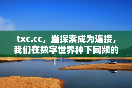 txc.cc,当探索成为连接,我们在数字世界种下同频的种子,探索成连接,数字同频种,txc.cc txc.cc,当探索成为连接,我们在数字世界种下同频的种子,探索成连接,数字同频种,txc.cc