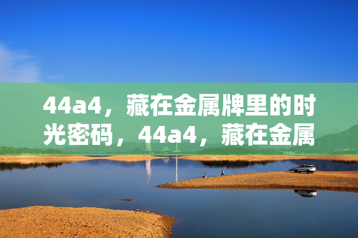 44a4,藏在金属牌里的时光密码,44a4,藏在金属牌里的时光密码 44a4,藏在金属牌里的时光密码,44a4,藏在金属牌里的时光密码
