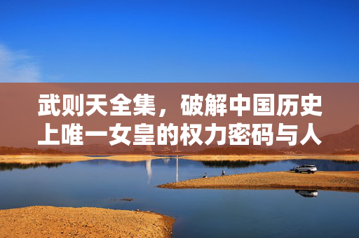 武则天全集,破解中国历史上唯一女皇的权力密码与人生图谱,武则天全集,唯一女皇的权力密码与人生图谱 武则天全集,破解中国历史上唯一女皇的权力密码与人生图谱,武则天全集,唯一女皇的权力密码与人生图谱