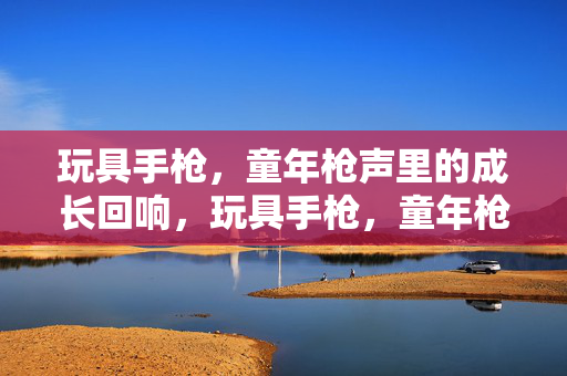 玩具手枪，童年枪声里的成长回响，玩具手枪，童年枪声，成长回响