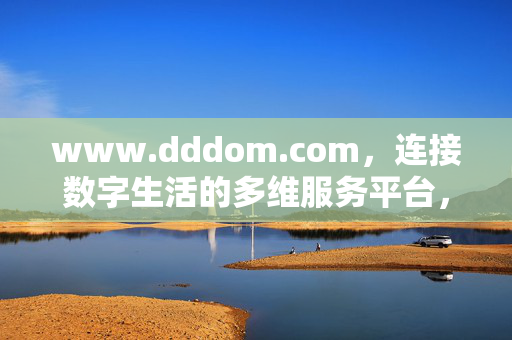 www.dddom.com，连接数字生活的多维服务平台，dddom，数字生活多维服务平台