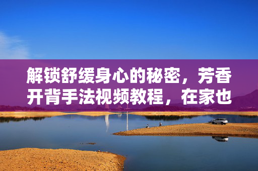 解锁舒缓身心的秘密,芳香开背手法视频教程,在家也能享受专业级放松,在家享受专业级放松,芳香开背手法视频教程 解锁舒缓身心的秘密,芳香开背手法视频教程,在家也能享受专业级放松,在家享受专业级放松,芳香开背手法视频教程