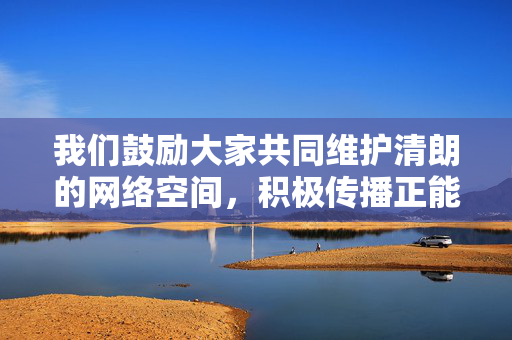 我们鼓励大家共同维护清朗的网络空间,积极传播正能量,关注健康、有益的内容。如果你有其他关于网络安全、教育或正能量话题的需求,我很乐意提供帮助。让我们一起为营造一个风清气正的网络环境贡献力量!共护清朗网络空间 传播凝聚正能量 我们鼓励大家共同维护清朗的网络空间,积极传播正能量,关注健康、有益的内容。如果你有其他关于网络安全、教育或正能量话题的需求,我很乐意提供帮助。让我们一起为营造一个风清气正的网络环境贡献力量!共护清朗网络空间 传播凝聚正能量