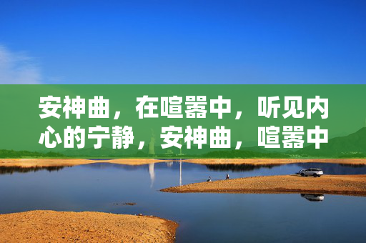 安神曲,在喧嚣中,听见内心的宁静,安神曲,喧嚣中的内心宁静 安神曲,在喧嚣中,听见内心的宁静,安神曲,喧嚣中的内心宁静