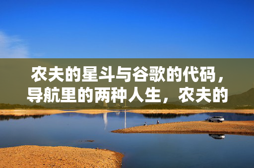 农夫的星斗与谷歌的代码,导航里的两种人生,农夫的星斗与谷歌的代码,导航里的两种人生 农夫的星斗与谷歌的代码,导航里的两种人生,农夫的星斗与谷歌的代码,导航里的两种人生