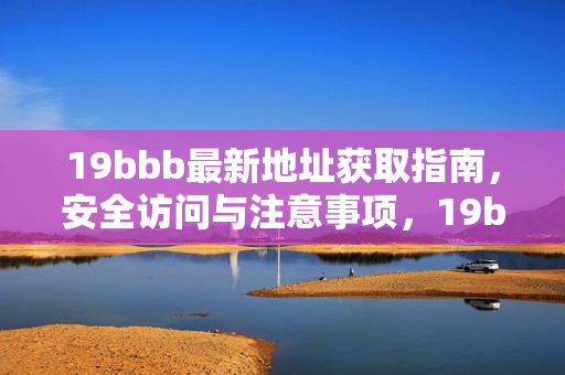 19bbb最新地址获取指南,安全访问与注意事项,19bbb最新地址获取指南,安全访问与注意事项 19bbb最新地址获取指南,安全访问与注意事项,19bbb最新地址获取指南,安全访问与注意事项