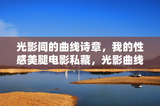 光影间的曲线诗章,我的性感美腿电影私藏,光影曲线诗,我的美腿电影私藏 光影间的曲线诗章,我的性感美腿电影私藏,光影曲线诗,我的美腿电影私藏