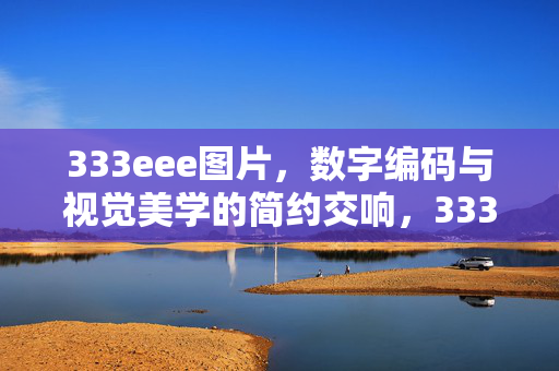 333eee图片,数字编码与视觉美学的简约交响,333eee,数字编码与视觉美学的简约交响 333eee图片,数字编码与视觉美学的简约交响,333eee,数字编码与视觉美学的简约交响