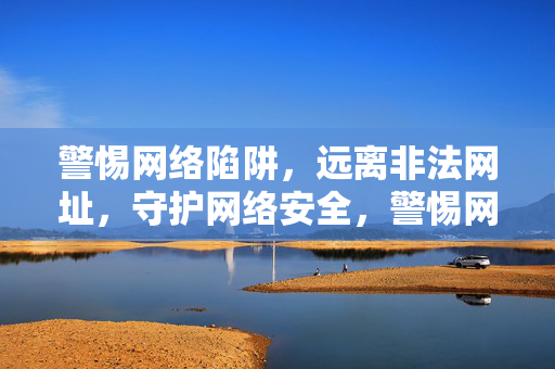 警惕网络陷阱,远离非法网址,守护网络安全,警惕网络陷阱,远离非法网址,守护网络安全 警惕网络陷阱,远离非法网址,守护网络安全,警惕网络陷阱,远离非法网址,守护网络安全