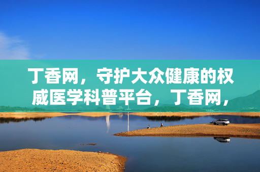 丁香网,守护大众健康的权威医学科普平台,丁香网,守护大众健康的权威医学科普平台 丁香网,守护大众健康的权威医学科普平台,丁香网,守护大众健康的权威医学科普平台