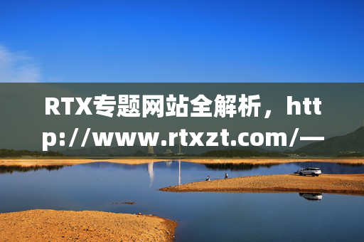 RTX专题网站全解析,http://www.rtxzt.com/——你的科技与创作资源宝库,RTX专题网站全解析,科技与创作资源宝库 RTX专题网站全解析,http://www.rtxzt.com/——你的科技与创作资源宝库,RTX专题网站全解析,科技与创作资源宝库