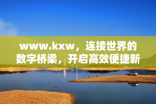 www.kxw,连接世界的数字桥梁,开启高效便捷新体验,kxw,连接世界的数字桥梁,开启高效便捷新体验 www.kxw,连接世界的数字桥梁,开启高效便捷新体验,kxw,连接世界的数字桥梁,开启高效便捷新体验