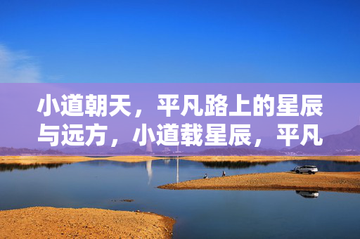小道朝天,平凡路上的星辰与远方,小道载星辰,平凡向远方 小道朝天,平凡路上的星辰与远方,小道载星辰,平凡向远方