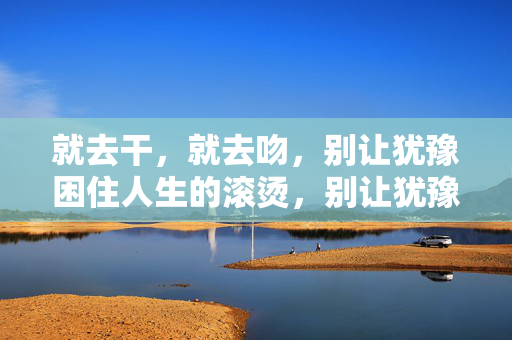 就去干,就去吻,别让犹豫困住人生的滚烫,别让犹豫困住滚烫 就去干,就去吻,别让犹豫困住人生的滚烫,别让犹豫困住滚烫