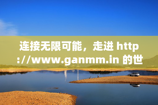 连接无限可能,走进 http://www.ganmm.in 的世界,连接无限可能,走进ganmm.in的世界 连接无限可能,走进 http://www.ganmm.in 的世界,连接无限可能,走进ganmm.in的世界