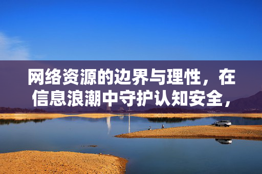 网络资源的边界与理性,在信息浪潮中守护认知安全,网络资源边界,信息浪潮中的认知安全守护 网络资源的边界与理性,在信息浪潮中守护认知安全,网络资源边界,信息浪潮中的认知安全守护