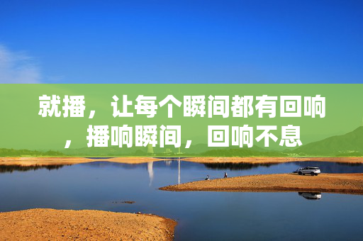 就播,让每个瞬间都有回响,播响瞬间,回响不息 就播,让每个瞬间都有回响,播响瞬间,回响不息