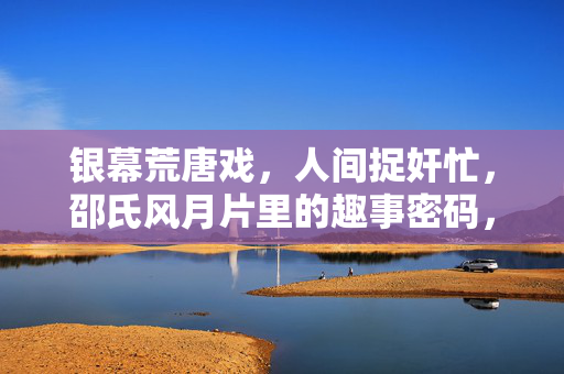 银幕荒唐戏,人间捉奸忙,邵氏风月片里的趣事密码,银幕荒唐,人间捉忙,邵氏风月片的趣事密码 银幕荒唐戏,人间捉奸忙,邵氏风月片里的趣事密码,银幕荒唐,人间捉忙,邵氏风月片的趣事密码