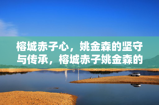 榕城赤子心，姚金森的坚守与传承，榕城赤子姚金森的坚守与传承