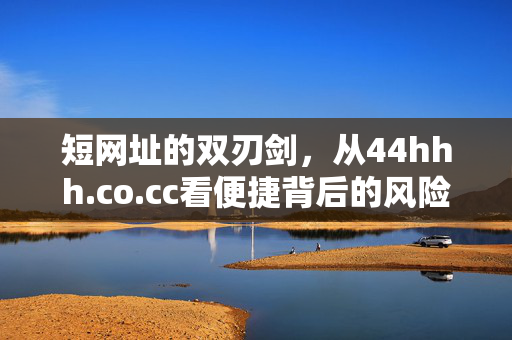 短网址的双刃剑，从44hhh.co.cc看便捷背后的风险，短网址的双刃剑，从44hhh.co.cc看便捷背后的风险