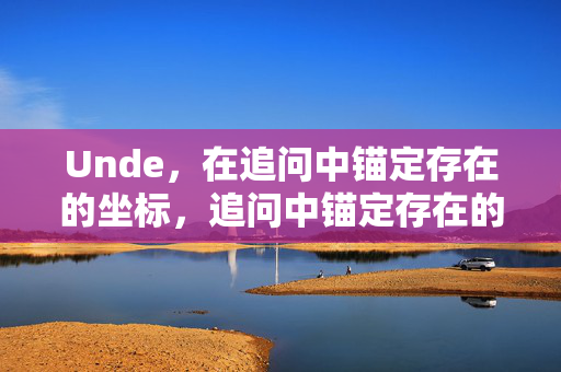 Unde，在追问中锚定存在的坐标，追问中锚定存在的坐标