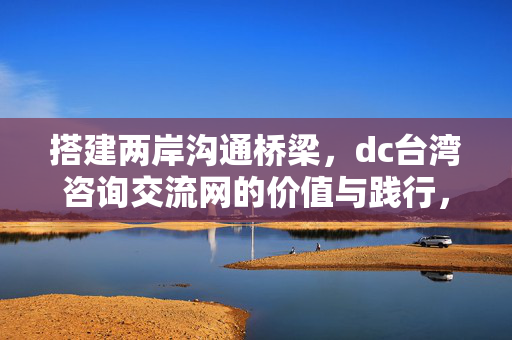 搭建两岸沟通桥梁,dc台湾咨询交流网的价值与践行,dc台湾咨询交流网,搭建两岸沟通桥梁的价值与践行 搭建两岸沟通桥梁,dc台湾咨询交流网的价值与践行,dc台湾咨询交流网,搭建两岸沟通桥梁的价值与践行