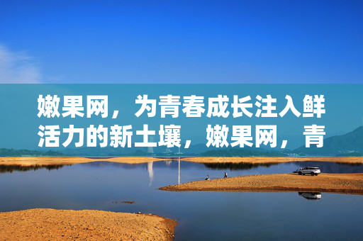 嫩果网，为青春成长注入鲜活力的新土壤，嫩果网，青春成长的鲜活新土壤