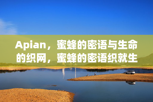 Apian,蜜蜂的密语与生命的织网,蜜蜂的密语织就生命之网 Apian,蜜蜂的密语与生命的织网,蜜蜂的密语织就生命之网