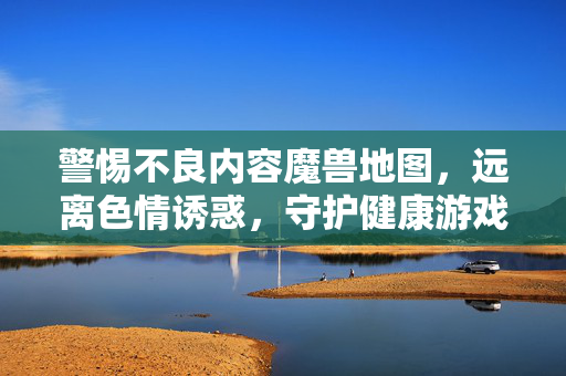 警惕不良内容魔兽地图,远离色情诱惑,守护健康游戏环境,警惕不良魔兽地图,远离色情诱惑,守护健康游戏环境 警惕不良内容魔兽地图,远离色情诱惑,守护健康游戏环境,警惕不良魔兽地图,远离色情诱惑,守护健康游戏环境