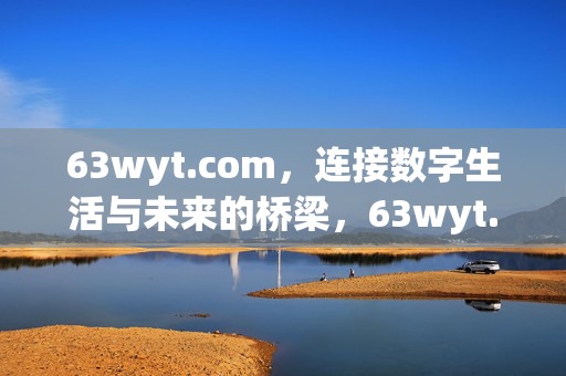 63wyt.com,连接数字生活与未来的桥梁,63wyt.com,连接数字生活与未来的桥梁 63wyt.com,连接数字生活与未来的桥梁,63wyt.com,连接数字生活与未来的桥梁