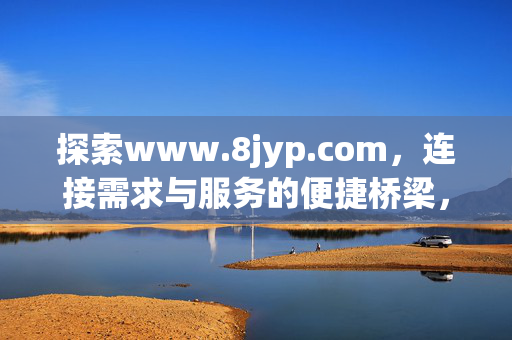 探索www.8jyp.com,连接需求与服务的便捷桥梁,www.8jyp.com,连接需求与服务的便捷桥梁 探索www.8jyp.com,连接需求与服务的便捷桥梁,www.8jyp.com,连接需求与服务的便捷桥梁