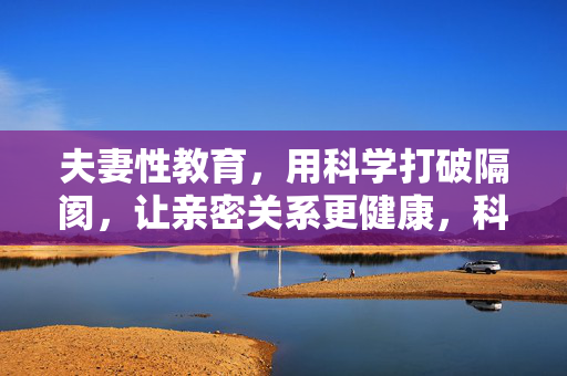 夫妻性教育,用科学打破隔阂,让亲密关系更健康,科学夫妻性教育,打破隔阂,亲密关系更健康 夫妻性教育,用科学打破隔阂,让亲密关系更健康,科学夫妻性教育,打破隔阂,亲密关系更健康