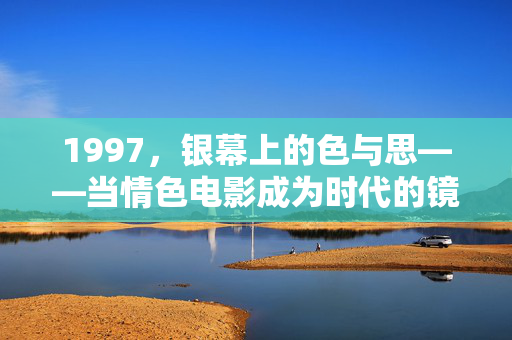 1997,银幕上的色与思——当情色电影成为时代的镜子,1997,银幕上的色与思,情色电影的时代镜鉴 1997,银幕上的色与思——当情色电影成为时代的镜子,1997,银幕上的色与思,情色电影的时代镜鉴