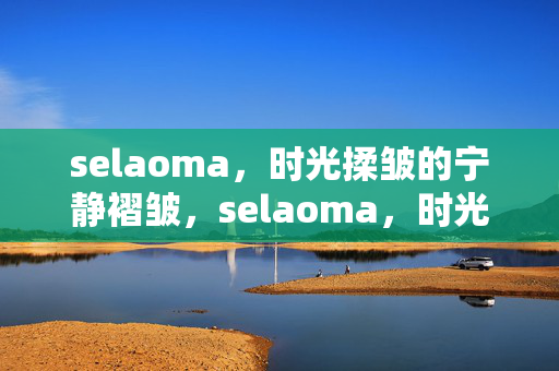 selaoma，时光揉皱的宁静褶皱，selaoma，时光揉皱的宁静褶皱