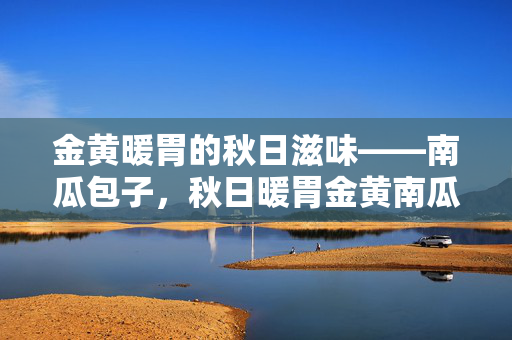 金黄暖胃的秋日滋味——南瓜包子,秋日暖胃金黄南瓜包 金黄暖胃的秋日滋味——南瓜包子,秋日暖胃金黄南瓜包