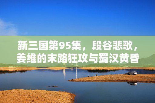 新三国第95集,段谷悲歌,姜维的末路狂攻与蜀汉黄昏,段谷悲歌,姜维末路狂攻与蜀汉黄昏 新三国第95集,段谷悲歌,姜维的末路狂攻与蜀汉黄昏,段谷悲歌,姜维末路狂攻与蜀汉黄昏