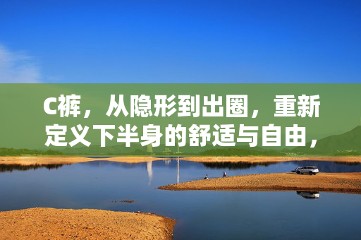 C裤,从隐形到出圈,重新定义下半身的舒适与自由,C裤,从隐形到出圈,重新定义下半身舒适与自由 C裤,从隐形到出圈,重新定义下半身的舒适与自由,C裤,从隐形到出圈,重新定义下半身舒适与自由