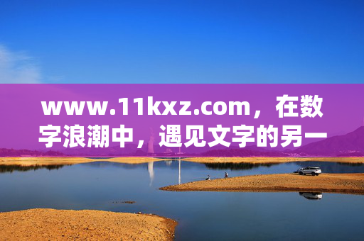 www.11kxz.com,在数字浪潮中,遇见文字的另一种可能,数字浪潮中,文字的另一种可能 www.11kxz.com,在数字浪潮中,遇见文字的另一种可能,数字浪潮中,文字的另一种可能