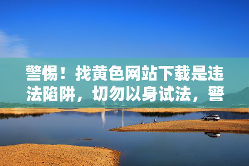 警惕!找黄色网站下载是违法陷阱,切勿以身试法,警惕!黄色网站下载是违法陷阱,切勿以身试法 警惕!找黄色网站下载是违法陷阱,切勿以身试法,警惕!黄色网站下载是违法陷阱,切勿以身试法