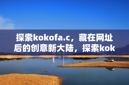 探索kokofa.c,藏在网址后的创意新大陆,探索kokofa.c,网址后的创意新大陆 探索kokofa.c,藏在网址后的创意新大陆,探索kokofa.c,网址后的创意新大陆