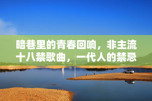 暗巷里的青春回响,非主流十八禁歌曲,一代人的禁忌情绪出口,暗巷里的非主流十八禁,一代人的禁忌青春回响 暗巷里的青春回响,非主流十八禁歌曲,一代人的禁忌情绪出口,暗巷里的非主流十八禁,一代人的禁忌青春回响